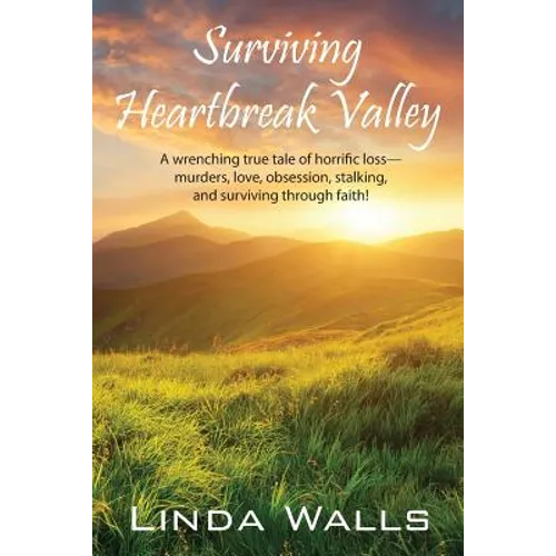 Surviving Heartbreak Valley: A wrenching true tale of horrific loss-murders, love, obsession, stalking, and surviving through faith!