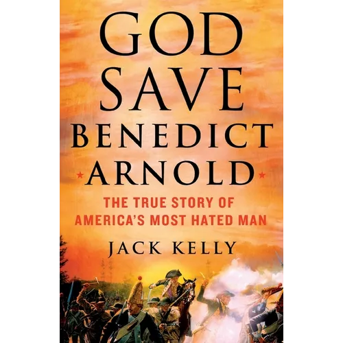 God Save Benedict Arnold: The True Story of America's Most Hated Man