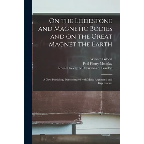 On the Lodestone and Magnetic Bodies and on the Great Magnet the Earth: a New Physiology Demonstrated With Many Arguments and Experiments