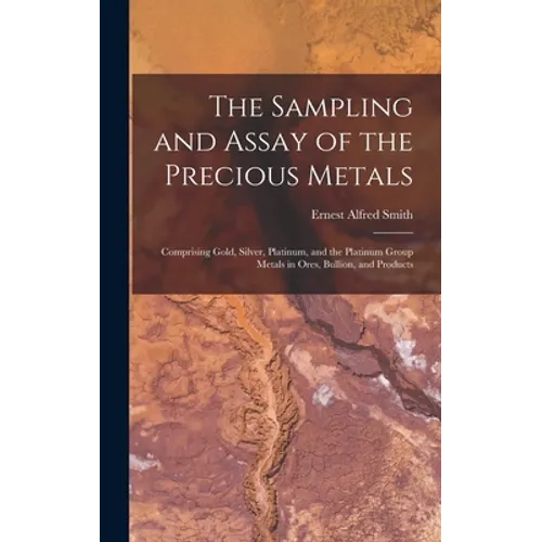 The Sampling and Assay of the Precious Metals: Comprising Gold, Silver, Platinum, and the Platinum Group Metals in Ores, Bullion, and Products