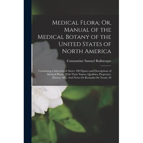 Medical Flora; Or, Manual of the Medical Botany of the United States of North America: Containing a Selection of Above 100 Figures and Descriptions of
