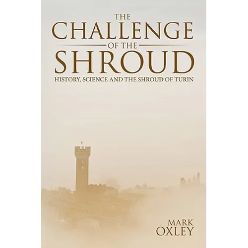 The Challenge of the Shroud: History, Science and the Shroud of Turin