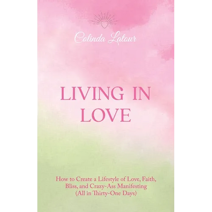 Living in Love: How to Create a Lifestyle of Love, Faith, Bliss, and Crazy-Ass Manifesting (All in Thirty-One Days)