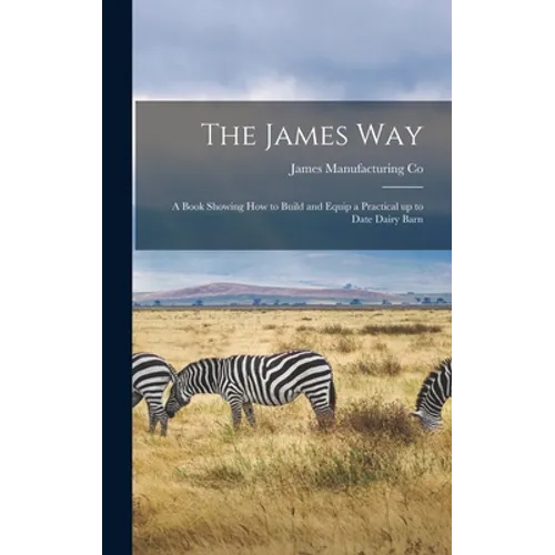 The James Way: a Book Showing How to Build and Equip a Practical up to Date Dairy Barn