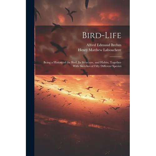 Bird-Life: Being a History of the Bird, Its Structure, and Habits, Together With Sketches of Fifty Different Species