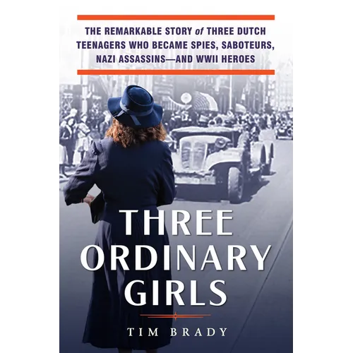 Three Ordinary Girls: The Remarkable Story of Three Dutch Teenagers Who Became Spies, Saboteurs, Nazi Assassins--And WWII Heroes