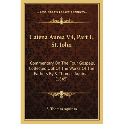 Catena Aurea V4, Part 1, St. John: Commentary On The Four Gospels, Collected Out Of The Works Of The Fathers By S. Thomas Aquinas (1845)