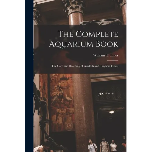The Complete Aquarium Book; the Care and Breeding of Goldfish and Tropical Fishes