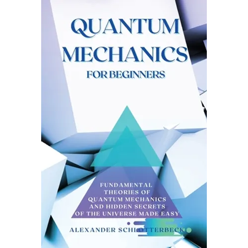 Quantum Mechanics for Beginners: Fundamental Theories of Quantum Mechanics and Hidden Secret of the Universe Made Easy