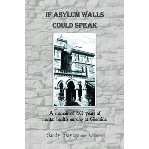 If Asylum Walls Could Speak: A memoir of 50 years of mental health nursing at Glenside.