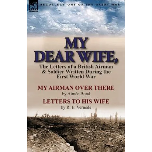 My Dear Wife,: The Letters of a British Airman and Soldier Written During the First World War-My Airman Over There by Aimee Bond & Le