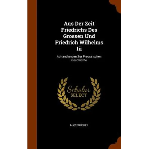 Aus Der Zeit Friedrichs Des Grossen Und Friedrich Wilhelms Iii: Abhandlungen Zur Preussischen Geschichte