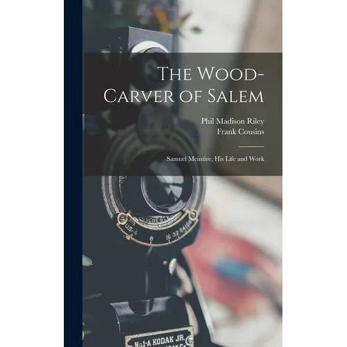 The Wood-Carver of Salem: Samuel Mcintire, His Life and Work