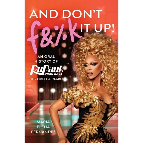 And Don't F&%k It Up: An Oral History of Rupaul's Drag Race (the First Ten Years)