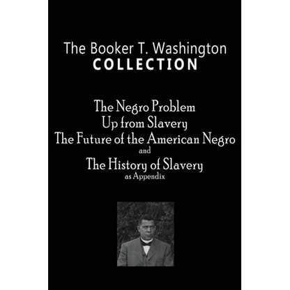 The Booker T. Washington Collection: The Negro Problem, Up from Slavery, The Future of the American Negro, The History of Slavery - Paperback