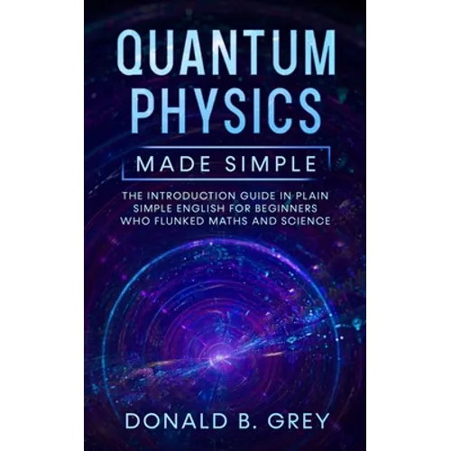 Quantum Physics Made Simple: The Introduction Guide In Plain Simple English For Beginners Who Flunked Maths And Science