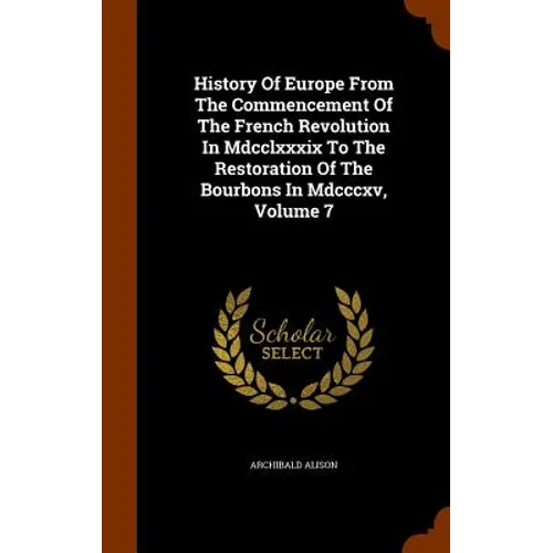 History Of Europe From The Commencement Of The French Revolution In Mdcclxxxix To The Restoration Of The Bourbons In Mdcccxv, Volume 7