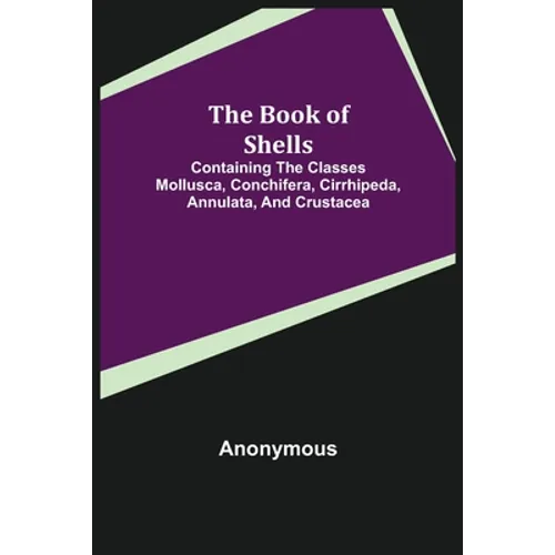 The Book of Shells; Containing the Classes Mollusca, Conchifera, Cirrhipeda, Annulata, and Crustacea