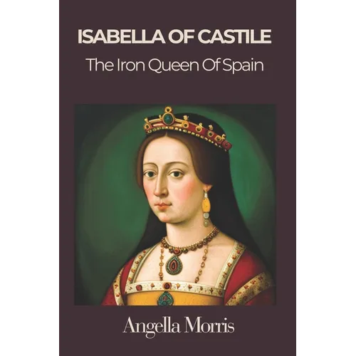 Isabella I of Castille: The Iron Queen of Spain