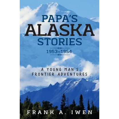 Papa's Alaska Stories 1953 - 1954: A Young Man's Frontier Adventures