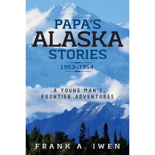 Papa's Alaska Stories 1953 - 1954: A Young Man's Frontier Adventures - Paperback