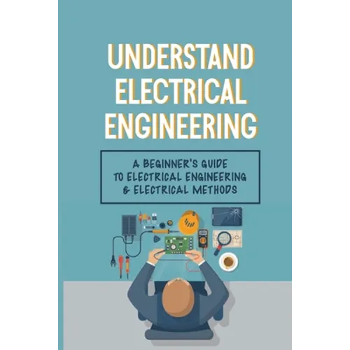 Understand Electrical Engineering: A Beginner's Guide To Electrical Engineering & Electrical Methods: Electrical Engineering Requirements