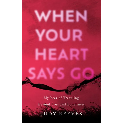 When Your Heart Says Go: My Year of Traveling Beyond Loss and Loneliness