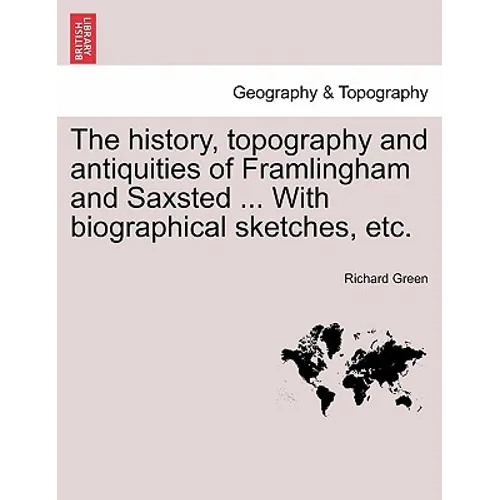 The History, Topography and Antiquities of Framlingham and Saxsted ... with Biographical Sketches, Etc.Vol.I