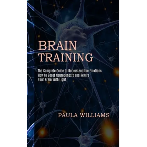 Brain Training: How to Boost Neurogenesis and Rewire Your Brain With Light (The Complete Guide to Understand the Emotions)