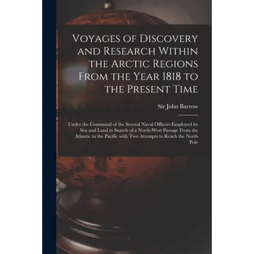 Voyages of Discovery and Research Within the Arctic Regions From the Year 1818 to the Present Time [microform]: Under the Command of the Several Naval