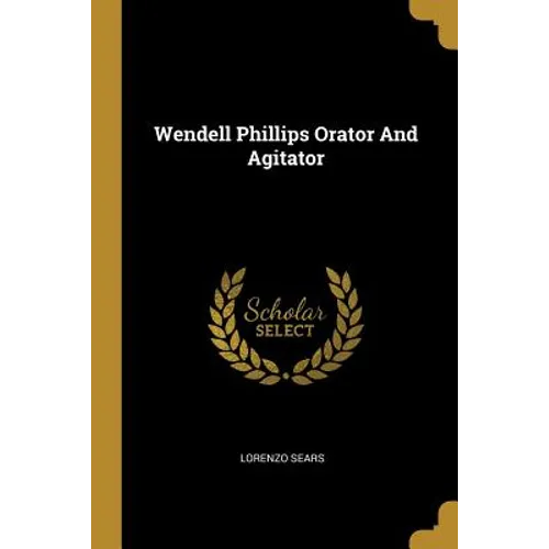 Wendell Phillips Orator And Agitator
