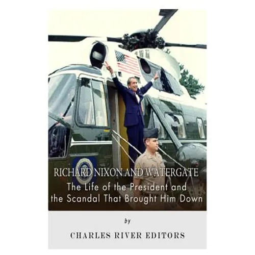 Richard Nixon and Watergate: The Life of the President and the Scandal That Brought Him Down