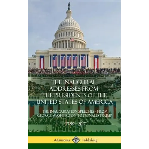 The Inaugural Addresses from the Presidents of the United States of America: The Inauguration Speeches - From George Washington to Donald Trump (1789