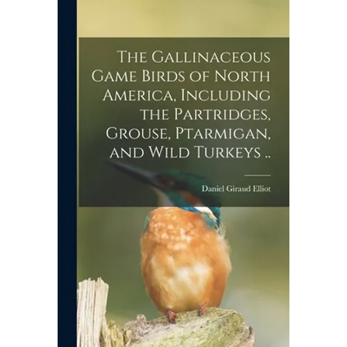 The Gallinaceous Game Birds of North America, Including the Partridges, Grouse, Ptarmigan, and Wild Turkeys ..