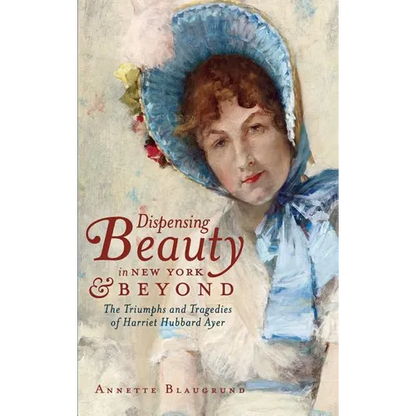 Dispensing Beauty in New York & Beyond: The Triumphs and Tragedies of Harriet Hubbard Ayer - Hardcover