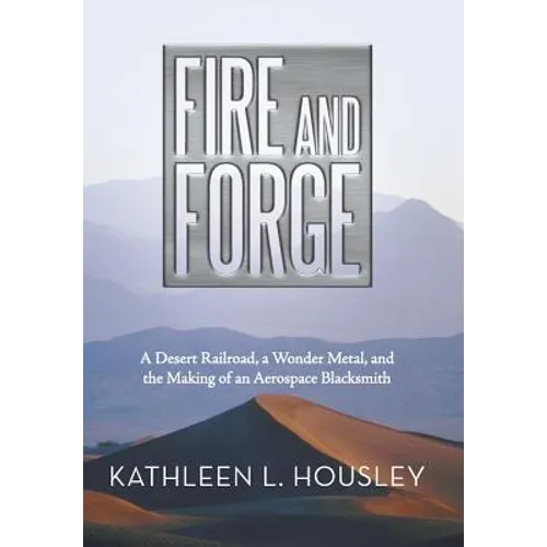 Fire and Forge: A Desert Railroad, a Wonder Metal, and the Making of an Aerospace Blacksmith