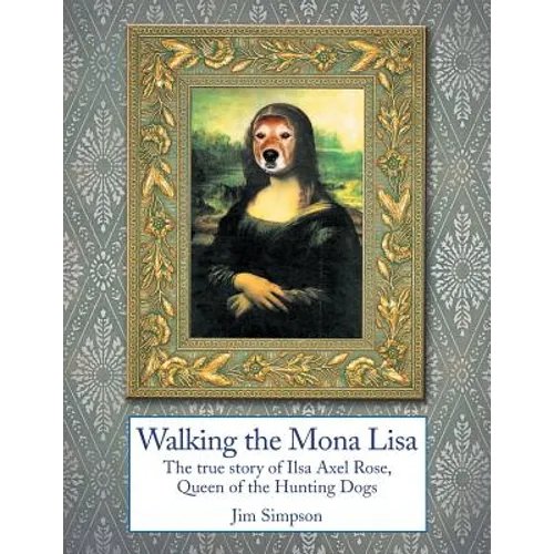 Walking the Mona Lisa: The True Story of Ilsa Axel Rose, the Quenn of the Hunting Dogs