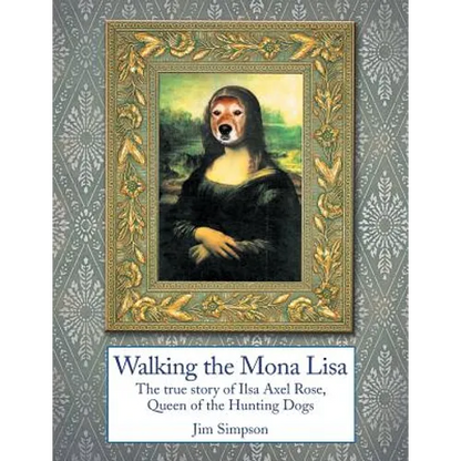 Walking the Mona Lisa: The True Story of Ilsa Axel Rose, the Quenn of the Hunting Dogs