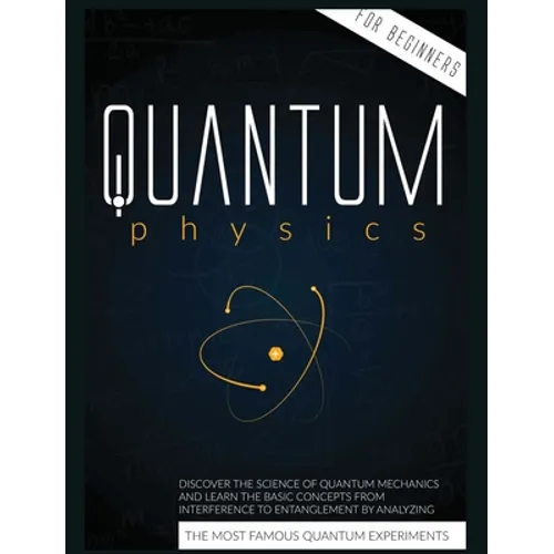 Quantum Physics for Beginners: Discover the Science of Quantum Mechanics and Learn the Basic Concepts from Interference to Entanglement by Analyzing t