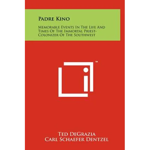 Padre Kino: Memorable Events In The Life And Times Of The Immortal Priest-Colonizer Of The Southwest