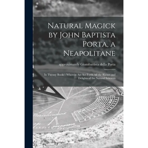Natural Magick by John Baptista Porta, a Neapolitane: in Twenty Books: Wherein Are Set Forth All the Riches and Delights of the Natural Sciences