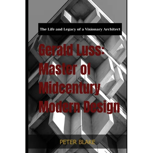 Gerald Luss: Master of Midcentury Modern Design: The Life and Legacy of a Visionary Architect