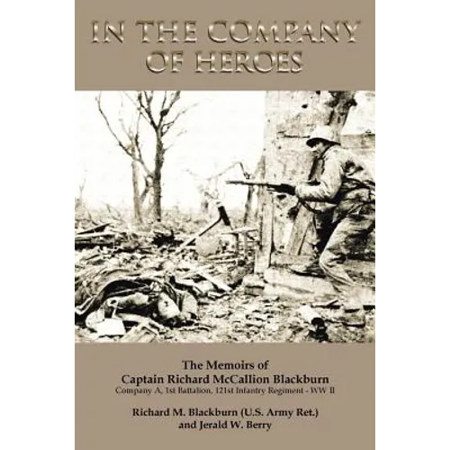 In the Company of Heroes: The Memoirs of Captain Richard M. Blackburn Company A, 1st Battalion, 121st Infantry Regiment - WW II: The Memoirs of