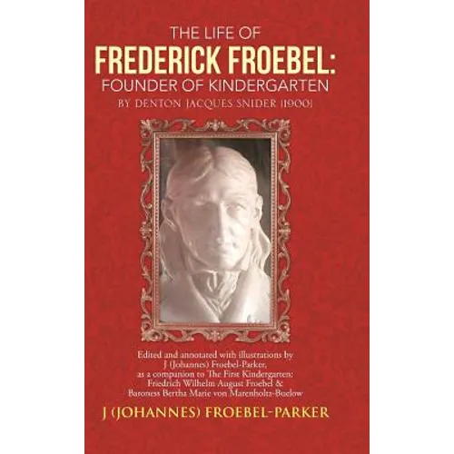 The Life of Frederick Froebel: Founder of Kindergarten by Denton Jacques Snider (1900): Edited and Annotated with Illustrations by J (Johannes) Froeb
