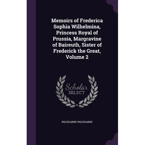 Memoirs of Frederica Sophia Wilhelmina, Princess Royal of Prussia, Margravine of Baireuth, Sister of Frederick the Great, Volume 2