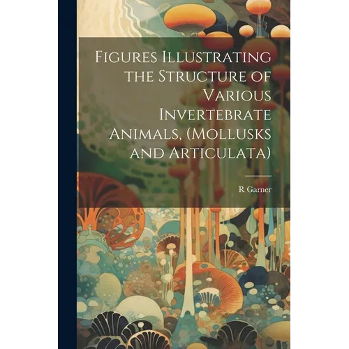 Figures Illustrating the Structure of Various Invertebrate Animals, (Mollusks and Articulata)