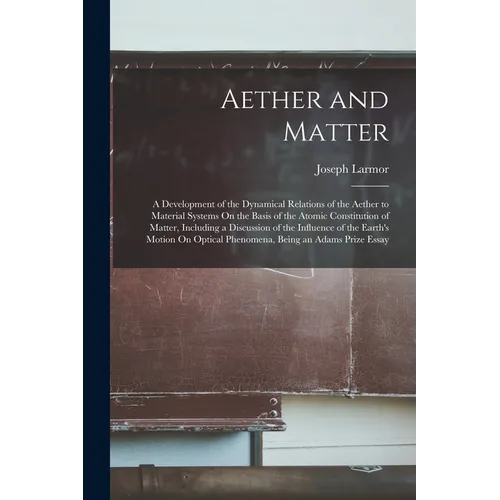 Aether and Matter: A Development of the Dynamical Relations of the Aether to Material Systems On the Basis of the Atomic Constitution of