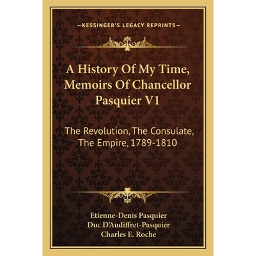 A History Of My Time, Memoirs Of Chancellor Pasquier V1: The Revolution, The Consulate, The Empire, 1789-1810