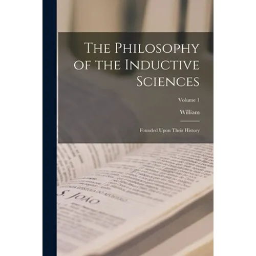The Philosophy of the Inductive Sciences: Founded Upon Their History; Volume 1