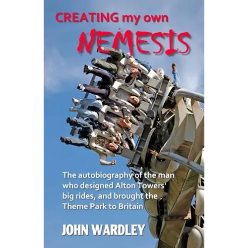 Creating my own Nemesis: The autobiography of the man who designed Alton Towers big rides, and brought the Theme Park to Britain